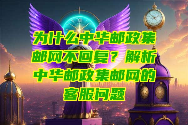 为什么中华邮政集邮网不回复？解析中华邮政集邮网的客服问题