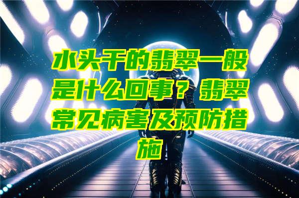 水头干的翡翠一般是什么回事？翡翠常见病害及预防措施