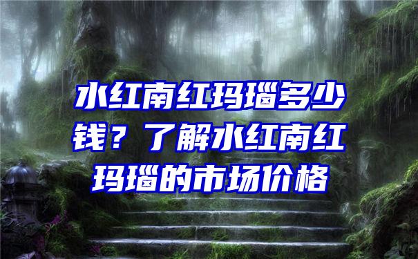 水红南红玛瑙多少钱？了解水红南红玛瑙的市场价格