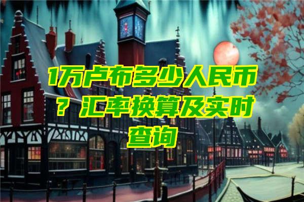 1万卢布多少人民币？汇率换算及实时查询