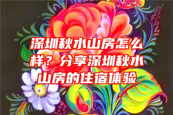 深圳秋水山房怎么样？分享深圳秋水山房的住宿体验