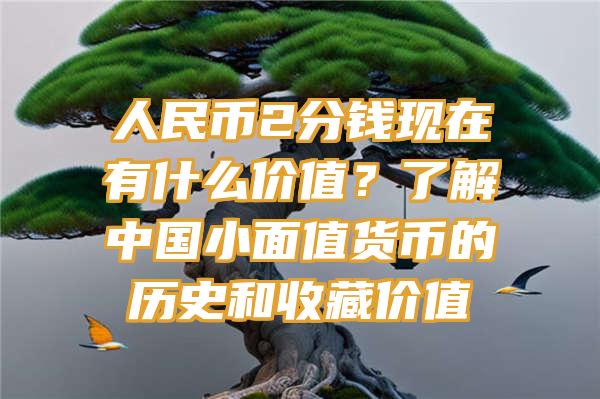 人民币2分钱现在有什么价值？了解中国小面值货币的历史和收藏价值