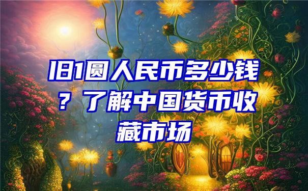 旧1圆人民币多少钱？了解中国货币收藏市场