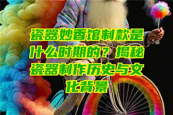 瓷器妙香馆制款是什么时期的？揭秘瓷器制作历史与文化背景