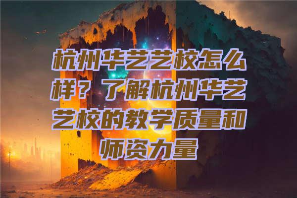 杭州华艺艺校怎么样？了解杭州华艺艺校的教学质量和师资力量