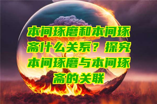 本间琢磨和本间琢斋什么关系？探究本间琢磨与本间琢斋的关联