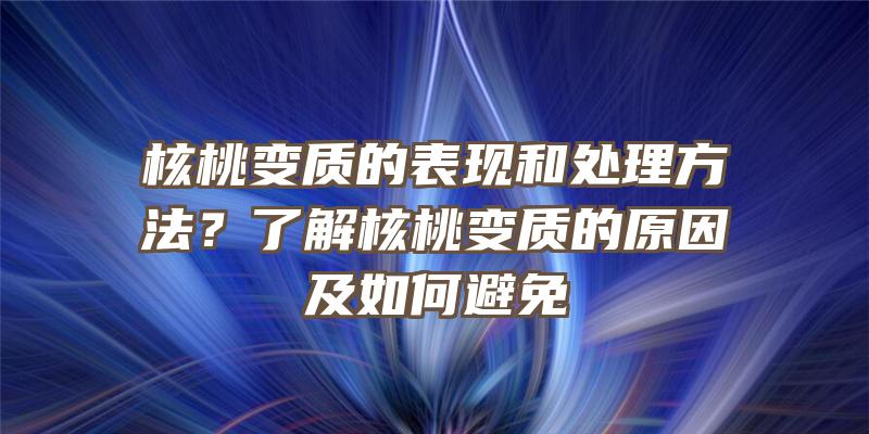 核桃变质的表现和处理方法？了解核桃变质的原因及如何避免