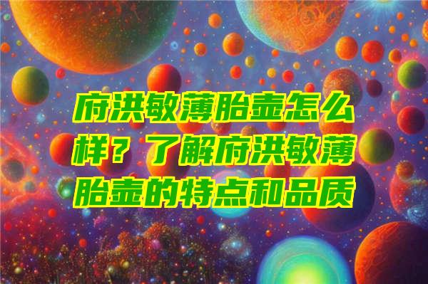 府洪敏薄胎壶怎么样？了解府洪敏薄胎壶的特点和品质