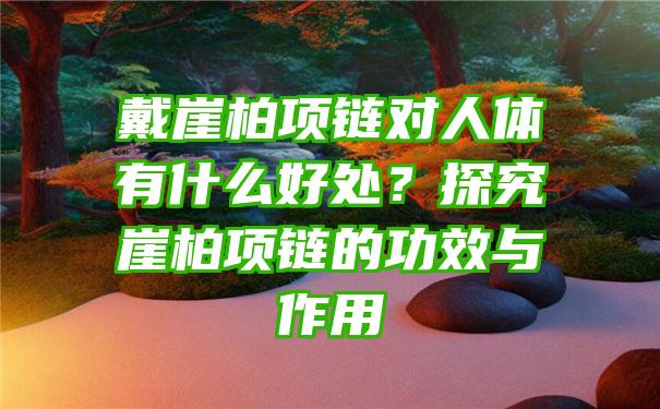 戴崖柏项链对人体有什么好处？探究崖柏项链的功效与作用