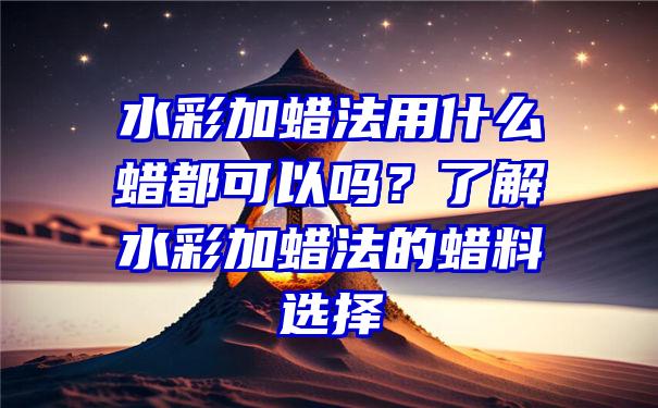 水彩加蜡法用什么蜡都可以吗？了解水彩加蜡法的蜡料选择