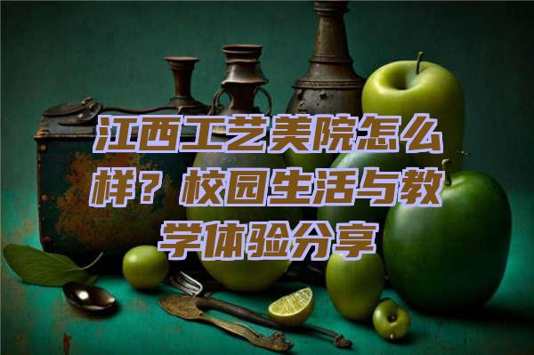 江西工艺美院怎么样？校园生活与教学体验分享