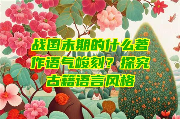 战国末期的什么著作语气峻刻？探究古籍语言风格