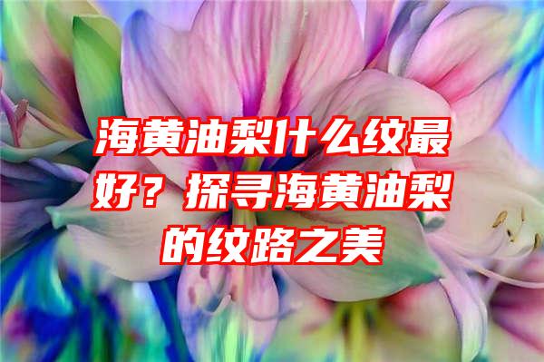 海黄油梨什么纹最好？探寻海黄油梨的纹路之美