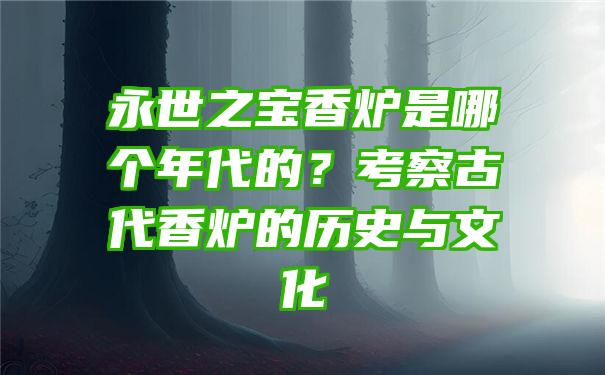 永世之宝香炉是哪个年代的？考察古代香炉的历史与文化