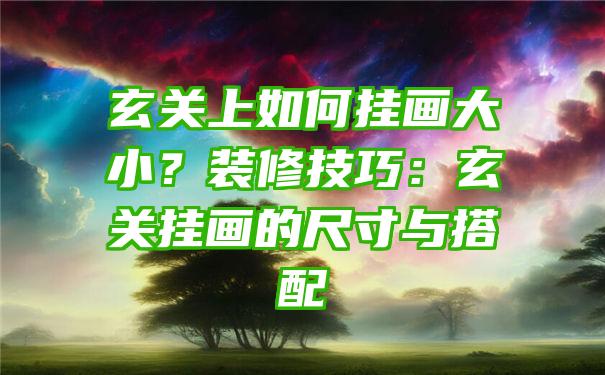 玄关上如何挂画大小？装修技巧：玄关挂画的尺寸与搭配