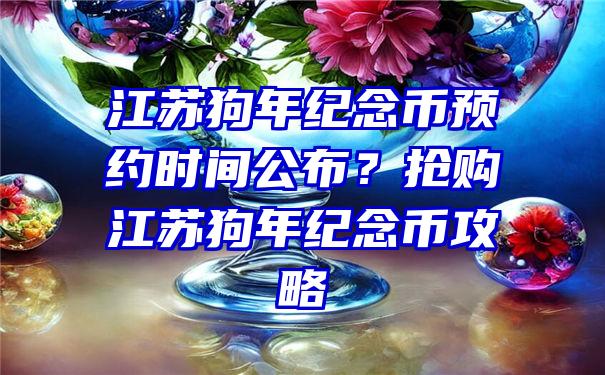 江苏狗年纪念币预约时间公布？抢购江苏狗年纪念币攻略