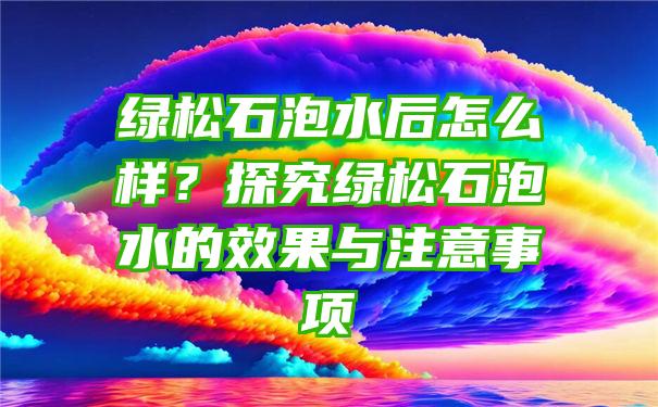 绿松石泡水后怎么样？探究绿松石泡水的效果与注意事项