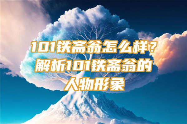 101铁斋翁怎么样？解析101铁斋翁的人物形象