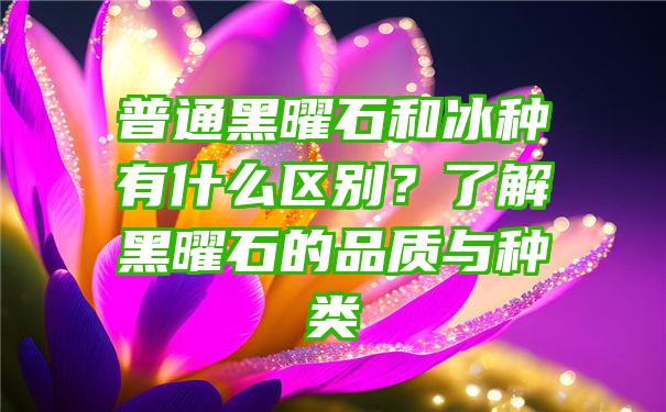 普通黑曜石和冰种有什么区别？了解黑曜石的品质与种类