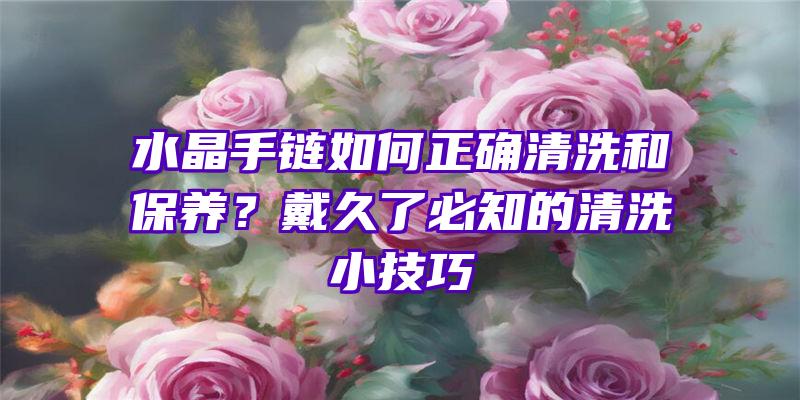 水晶手链如何正确清洗和保养？戴久了必知的清洗小技巧