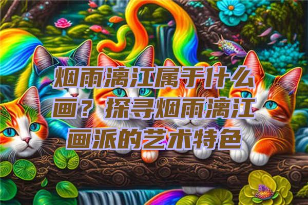 烟雨漓江属于什么画？探寻烟雨漓江画派的艺术特色