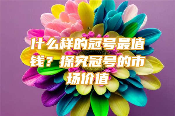 什么样的冠号最值钱？探究冠号的市场价值