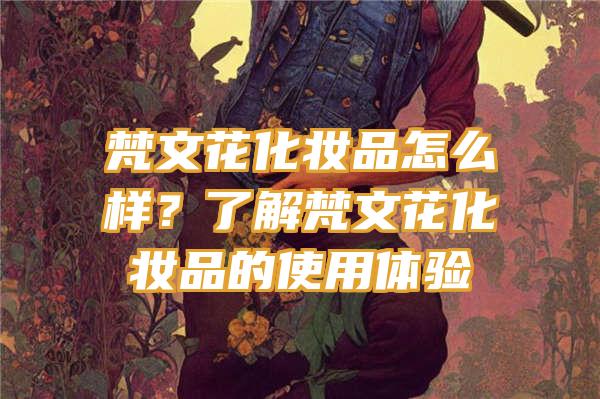 梵文花化妆品怎么样？了解梵文花化妆品的使用体验