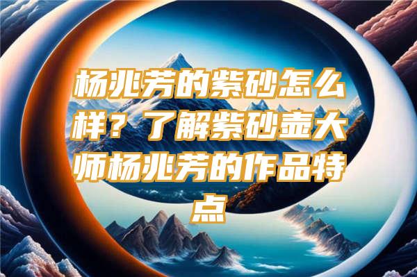 杨兆芳的紫砂怎么样？了解紫砂壶大师杨兆芳的作品特点