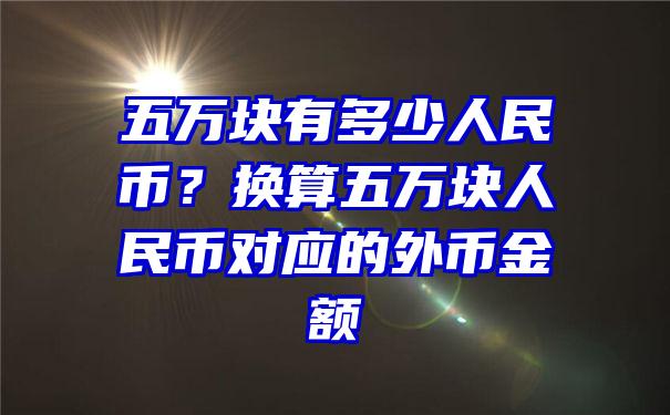 五万块有多少人民币？换算五万块人民币对应的外币金额