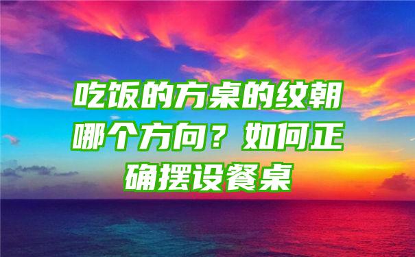 吃饭的方桌的纹朝哪个方向？如何正确摆设餐桌