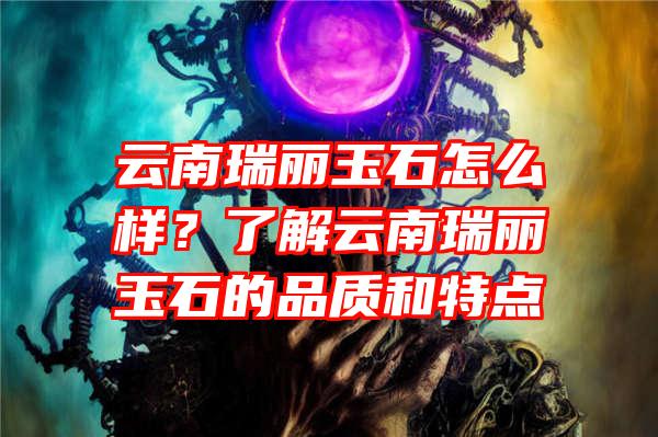 云南瑞丽玉石怎么样？了解云南瑞丽玉石的品质和特点