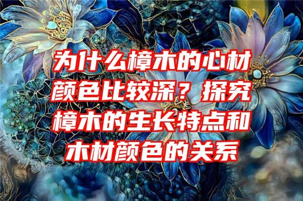 为什么樟木的心材颜色比较深？探究樟木的生长特点和木材颜色的关系