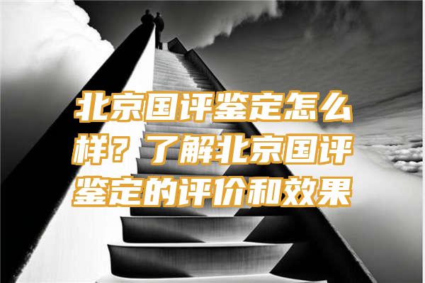 北京国评鉴定怎么样？了解北京国评鉴定的评价和效果