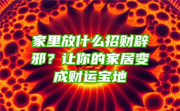 家里放什么招财辟邪？让你的家居变成财运宝地