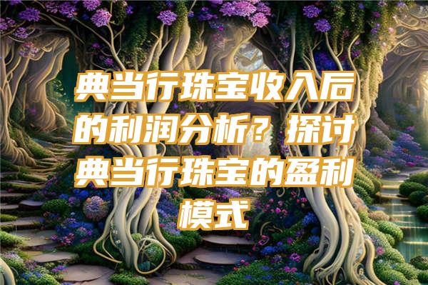 典当行珠宝收入后的利润分析？探讨典当行珠宝的盈利模式