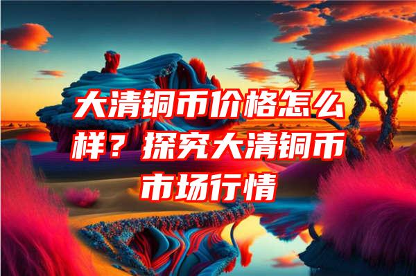 大清铜币价格怎么样？探究大清铜币市场行情