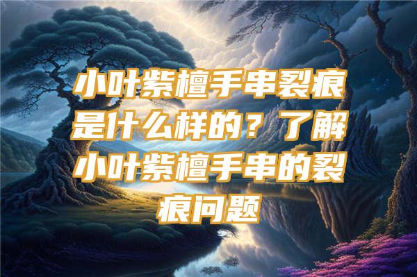 小叶紫檀手串裂痕是什么样的？了解小叶紫檀手串的裂痕问题