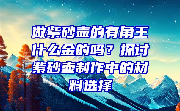 做紫砂壶的有角王什么金的吗？探讨紫砂壶制作中的材料选择