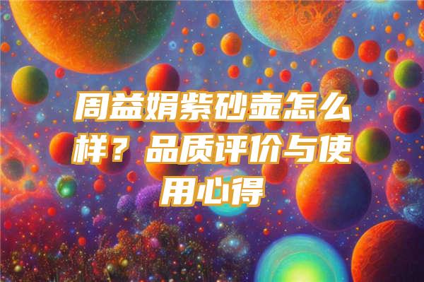 周益娟紫砂壶怎么样？品质评价与使用心得