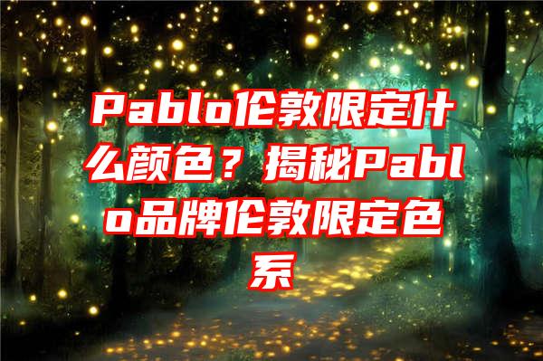 Pablo伦敦限定什么颜色？揭秘Pablo品牌伦敦限定色系