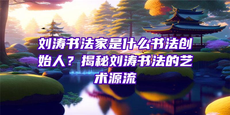 刘涛书法家是什么书法创始人？揭秘刘涛书法的艺术源流