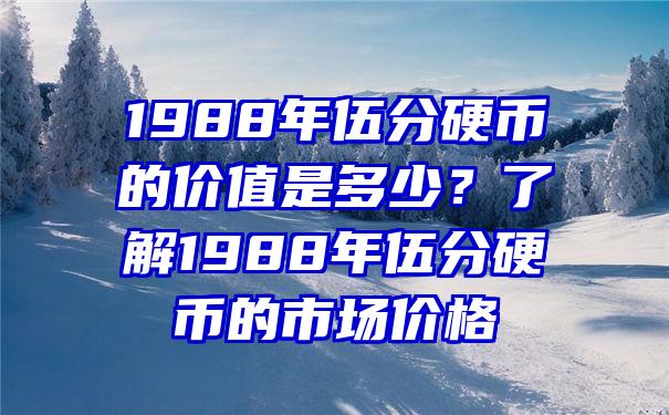 1988年伍分硬币的价值是多少？了解1988年伍分硬币的市场价格