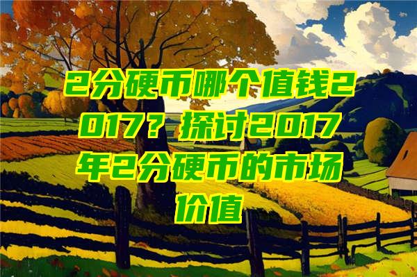 2分硬币哪个值钱2017？探讨2017年2分硬币的市场价值