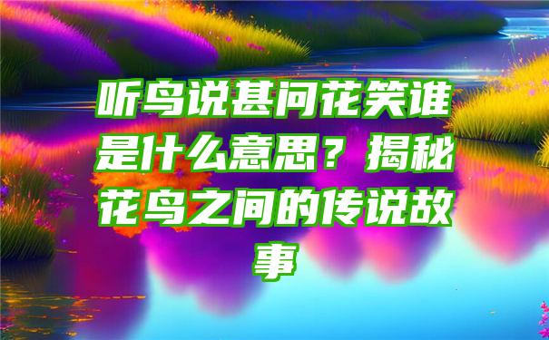 听鸟说甚问花笑谁是什么意思？揭秘花鸟之间的传说故事