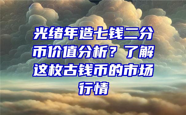 光绪年造七钱二分币价值分析？了解这枚古钱币的市场行情