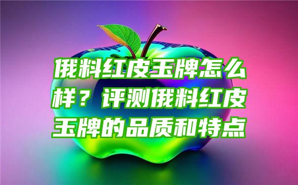 俄料红皮玉牌怎么样？评测俄料红皮玉牌的品质和特点