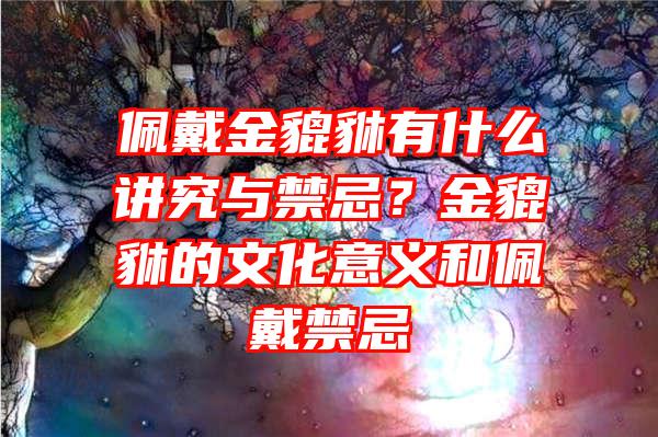 佩戴金貔貅有什么讲究与禁忌？金貔貅的文化意义和佩戴禁忌