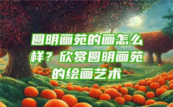 圆明画苑的画怎么样？欣赏圆明画苑的绘画艺术