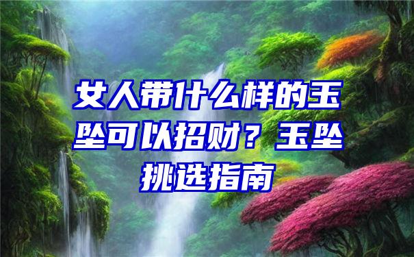 女人带什么样的玉坠可以招财？玉坠挑选指南