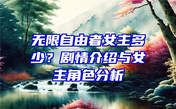 无限自由者女主多少？剧情介绍与女主角色分析